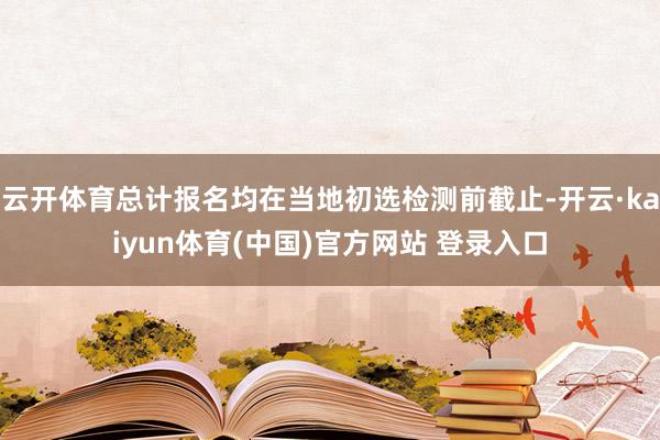 云开体育总计报名均在当地初选检测前截止-开云·kaiyun体育(中国)官方网站 登录入口