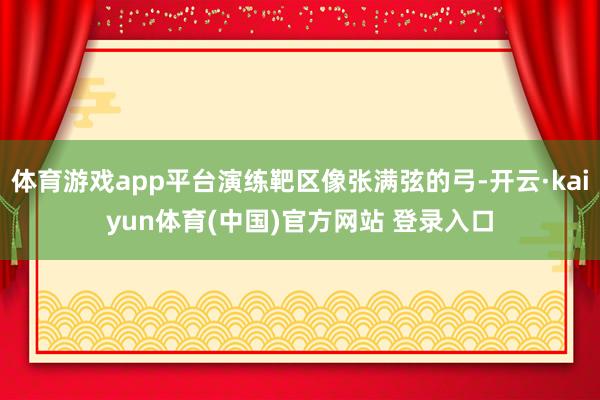 体育游戏app平台演练靶区像张满弦的弓-开云·kaiyun体育(中国)官方网站 登录入口