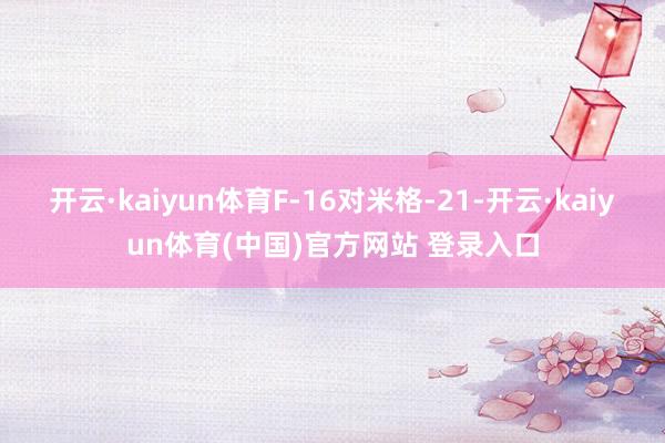 开云·kaiyun体育F-16对米格-21-开云·kaiyun体育(中国)官方网站 登录入口