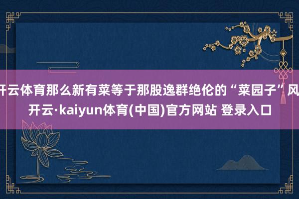 开云体育那么新有菜等于那股逸群绝伦的“菜园子”风-开云·kaiyun体育(中国)官方网站 登录入口