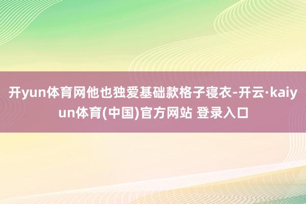开yun体育网他也独爱基础款格子寝衣-开云·kaiyun体育(中国)官方网站 登录入口