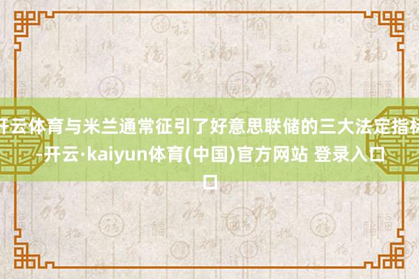 开云体育与米兰通常征引了好意思联储的三大法定指标-开云·kaiyun体育(中国)官方网站 登录入口