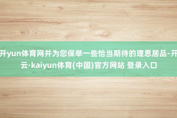 开yun体育网并为您保举一些恰当期待的理思居品-开云·kaiyun体育(中国)官方网站 登录入口