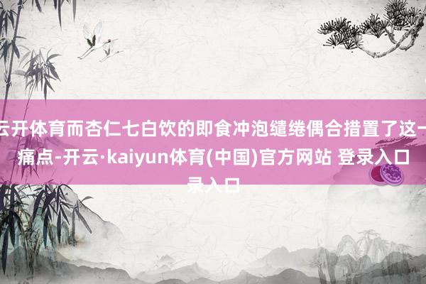 云开体育而杏仁七白饮的即食冲泡缱绻偶合措置了这一痛点-开云·kaiyun体育(中国)官方网站 登录入口