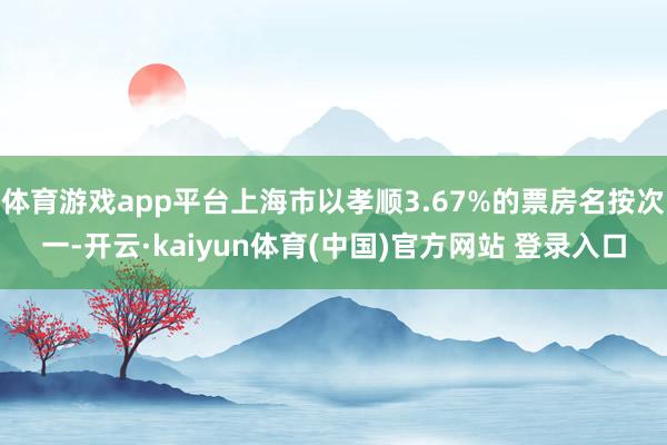 体育游戏app平台上海市以孝顺3.67%的票房名按次一-开云·kaiyun体育(中国)官方网站 登录入口