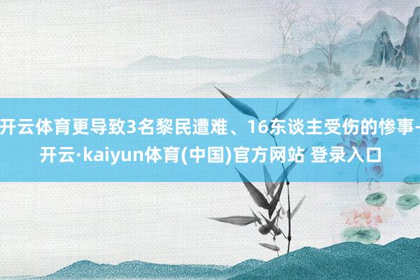 开云体育更导致3名黎民遭难、16东谈主受伤的惨事-开云·kaiyun体育(中国)官方网站 登录入口