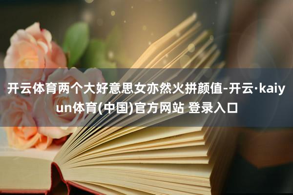 开云体育两个大好意思女亦然火拼颜值-开云·kaiyun体育(中国)官方网站 登录入口