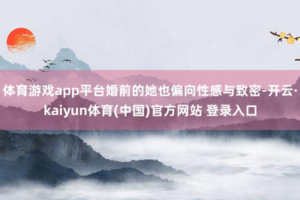 体育游戏app平台婚前的她也偏向性感与致密-开云·kaiyun体育(中国)官方网站 登录入口
