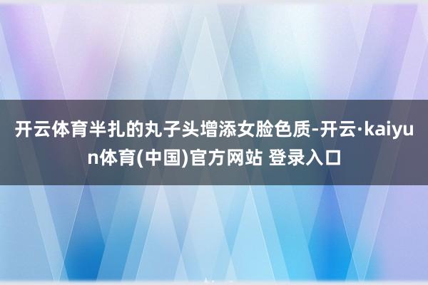 开云体育半扎的丸子头增添女脸色质-开云·kaiyun体育(中国)官方网站 登录入口