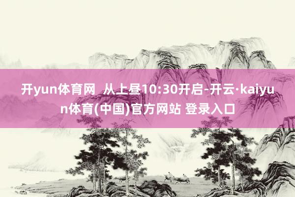 开yun体育网  从上昼10:30开启-开云·kaiyun体育(中国)官方网站 登录入口