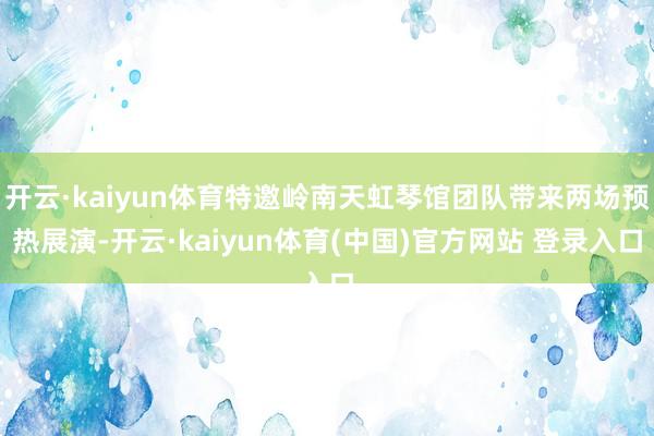 开云·kaiyun体育特邀岭南天虹琴馆团队带来两场预热展演-开云·kaiyun体育(中国)官方网站 登录入口