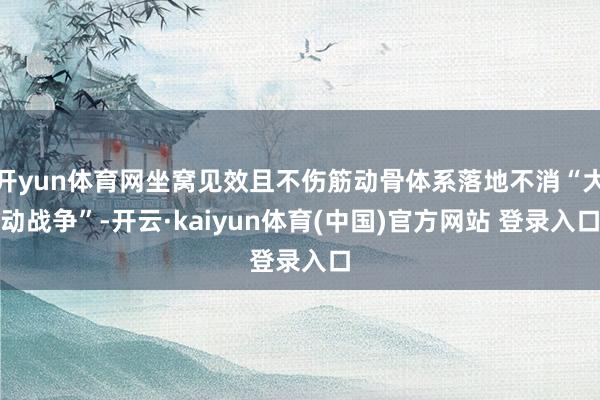 开yun体育网坐窝见效且不伤筋动骨体系落地不消“大动战争”-开云·kaiyun体育(中国)官方网站 登录入口