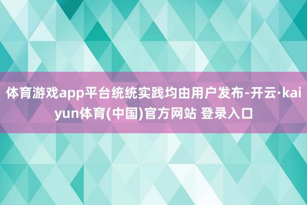 体育游戏app平台统统实践均由用户发布-开云·kaiyun体育(中国)官方网站 登录入口