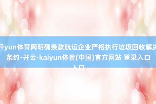 开yun体育网明确条款航运企业严格执行垃圾回收解决条约-开云·kaiyun体育(中国)官方网站 登录入口