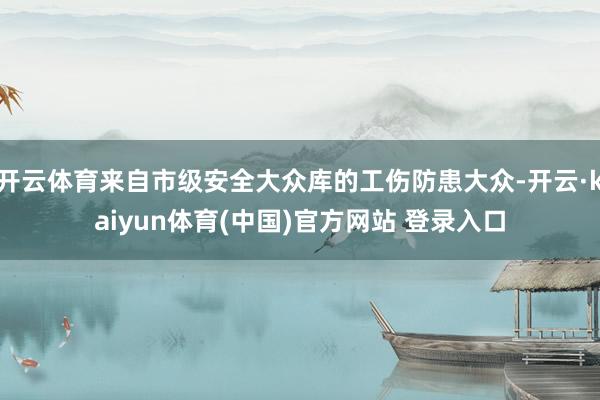 开云体育来自市级安全大众库的工伤防患大众-开云·kaiyun体育(中国)官方网站 登录入口