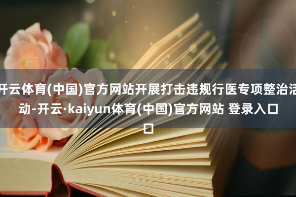 开云体育(中国)官方网站开展打击违规行医专项整治活动-开云·kaiyun体育(中国)官方网站 登录入口