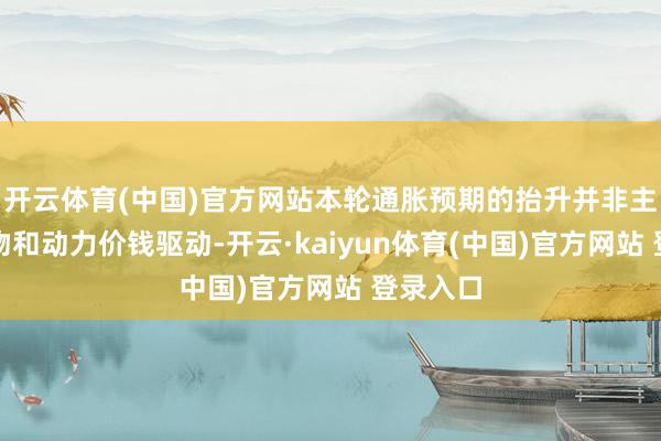 开云体育(中国)官方网站本轮通胀预期的抬升并非主要由食物和动力价钱驱动-开云·kaiyun体育(中国)官方网站 登录入口