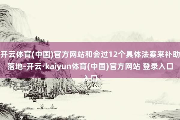 开云体育(中国)官方网站和会过12个具体法案来补助落地-开云·kaiyun体育(中国)官方网站 登录入口