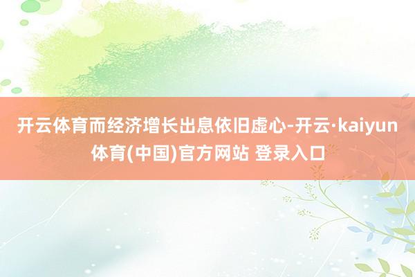 开云体育而经济增长出息依旧虚心-开云·kaiyun体育(中国)官方网站 登录入口