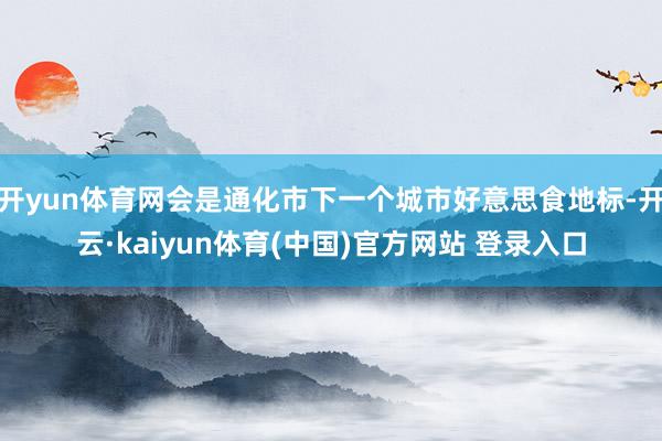 开yun体育网会是通化市下一个城市好意思食地标-开云·kaiyun体育(中国)官方网站 登录入口