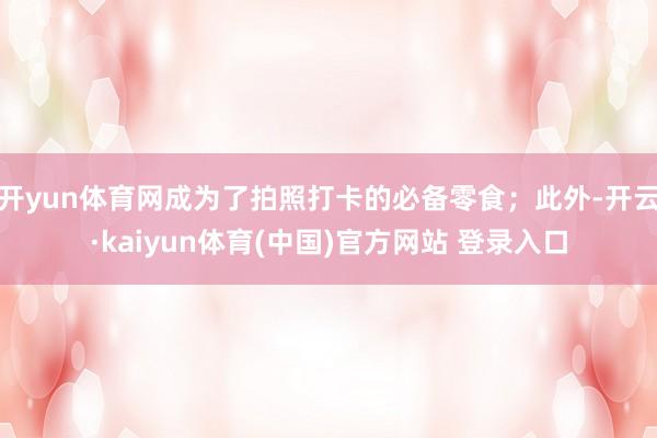 开yun体育网成为了拍照打卡的必备零食；此外-开云·kaiyun体育(中国)官方网站 登录入口