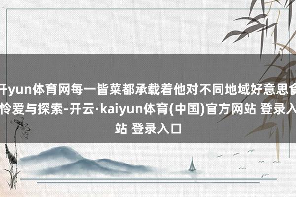 开yun体育网每一皆菜都承载着他对不同地域好意思食的怜爱与探索-开云·kaiyun体育(中国)官方网站 登录入口