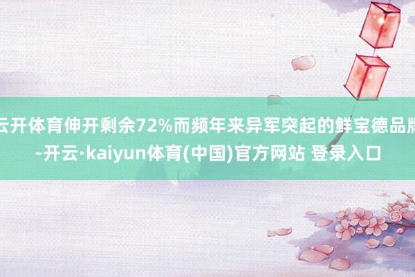 云开体育伸开剩余72%而频年来异军突起的鲜宝德品牌-开云·kaiyun体育(中国)官方网站 登录入口