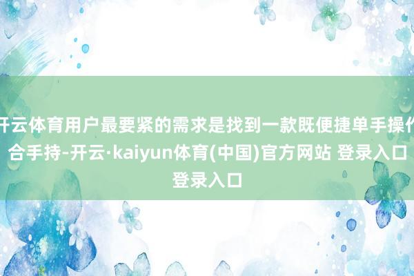 开云体育用户最要紧的需求是找到一款既便捷单手操作合手持-开云·kaiyun体育(中国)官方网站 登录入口