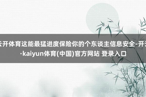 云开体育这能最猛进度保险你的个东谈主信息安全-开云·kaiyun体育(中国)官方网站 登录入口