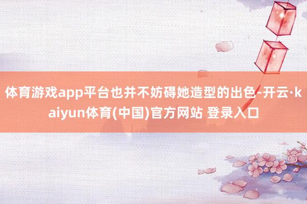 体育游戏app平台也并不妨碍她造型的出色-开云·kaiyun体育(中国)官方网站 登录入口