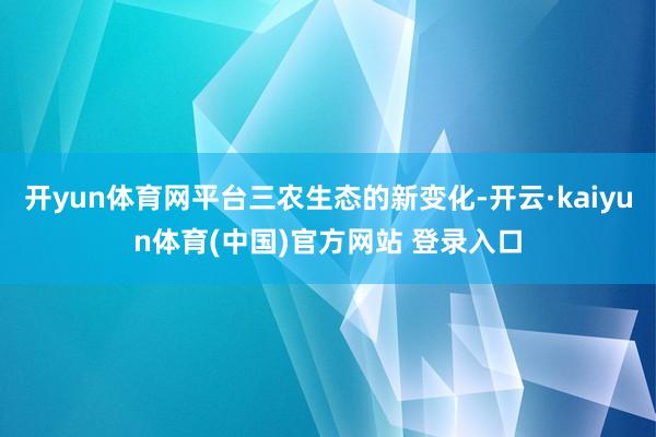 开yun体育网平台三农生态的新变化-开云·kaiyun体育(中国)官方网站 登录入口