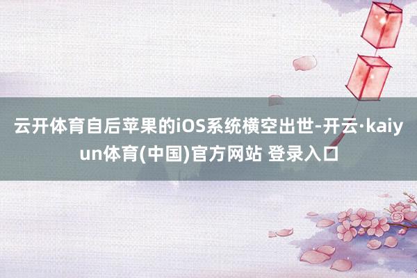 云开体育自后苹果的iOS系统横空出世-开云·kaiyun体育(中国)官方网站 登录入口