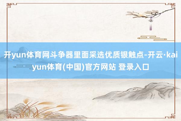 开yun体育网斗争器里面采选优质银触点-开云·kaiyun体育(中国)官方网站 登录入口