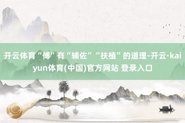 开云体育“傅”有“辅佐”“扶植”的道理-开云·kaiyun体育(中国)官方网站 登录入口