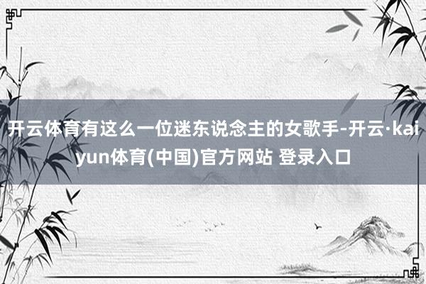 开云体育有这么一位迷东说念主的女歌手-开云·kaiyun体育(中国)官方网站 登录入口
