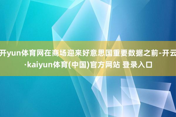 开yun体育网在商场迎来好意思国重要数据之前-开云·kaiyun体育(中国)官方网站 登录入口