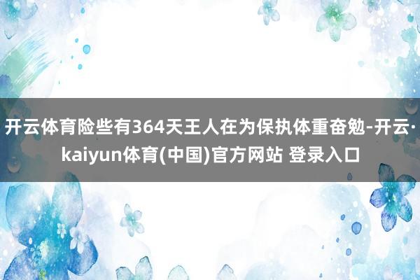 开云体育险些有364天王人在为保执体重奋勉-开云·kaiyun体育(中国)官方网站 登录入口