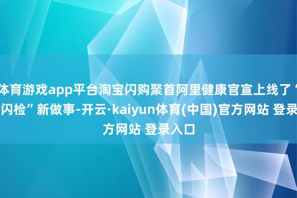 体育游戏app平台淘宝闪购聚首阿里健康官宣上线了“居家闪检”新做事-开云·kaiyun体育(中国)官方网站 登录入口