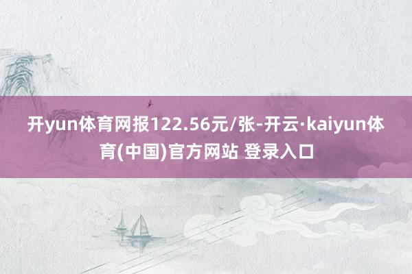 开yun体育网报122.56元/张-开云·kaiyun体育(中国)官方网站 登录入口