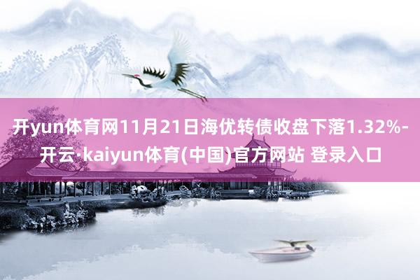 开yun体育网11月21日海优转债收盘下落1.32%-开云·kaiyun体育(中国)官方网站 登录入口