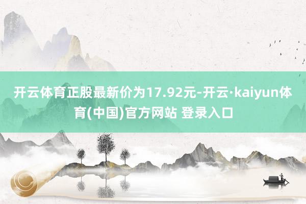 开云体育正股最新价为17.92元-开云·kaiyun体育(中国)官方网站 登录入口