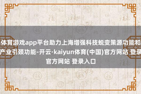 体育游戏app平台助力上海增强科技蜕变策源功能和高端产业引颈功能-开云·kaiyun体育(中国)官方网站 登录入口