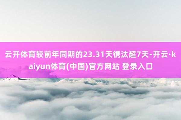 云开体育较前年同期的23.31天镌汰超7天-开云·kaiyun体育(中国)官方网站 登录入口