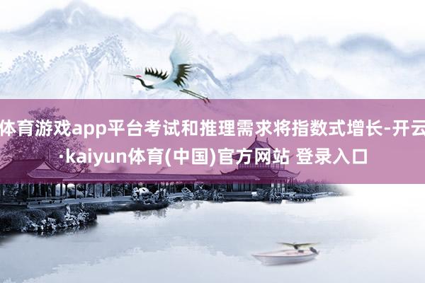 体育游戏app平台考试和推理需求将指数式增长-开云·kaiyun体育(中国)官方网站 登录入口