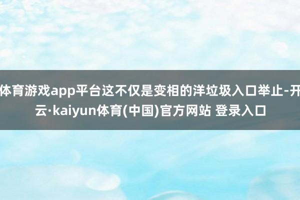 体育游戏app平台这不仅是变相的洋垃圾入口举止-开云·kaiyun体育(中国)官方网站 登录入口