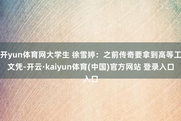 开yun体育网大学生 徐雪婷:之前传奇要拿到高等工文凭-开云·kaiyun体育(中国)官方网站 登录入口