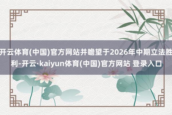 开云体育(中国)官方网站并瞻望于2026年中期立法胜利-开云·kaiyun体育(中国)官方网站 登录入口