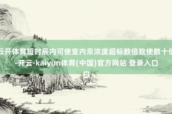 云开体育短时辰内可使室内汞浓度超标数倍致使数十倍-开云·kaiyun体育(中国)官方网站 登录入口