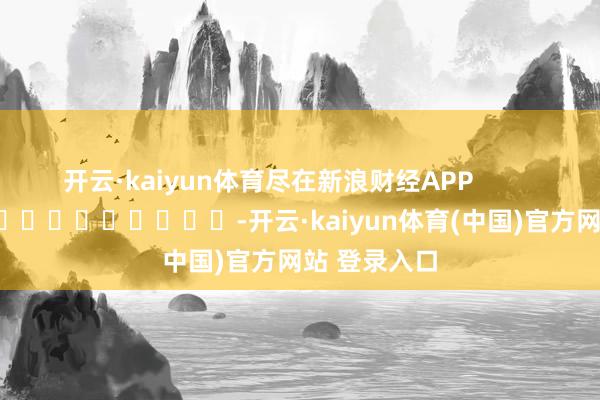 开云·kaiyun体育尽在新浪财经APP            													-开云·kaiyun体育(中国)官方网站 登录入口