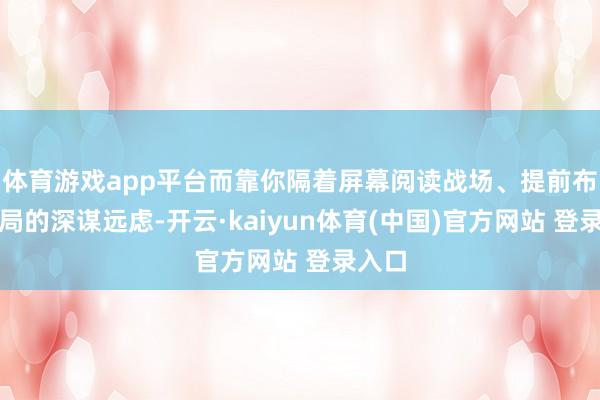 体育游戏app平台而靠你隔着屏幕阅读战场、提前布下杀局的深谋远虑-开云·kaiyun体育(中国)官方网站 登录入口